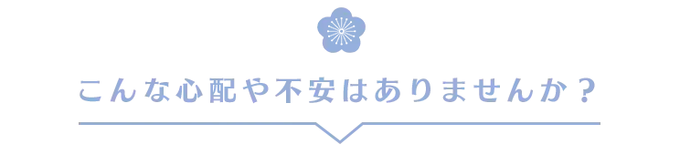 こんな心配や不安はありませんか？