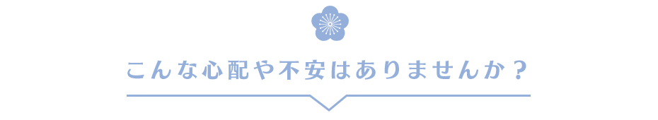 こんな心配や不安はありませんか？