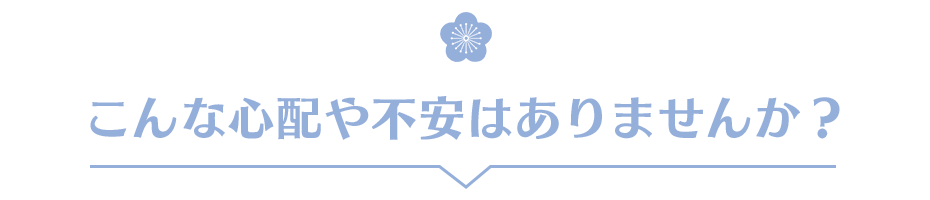 こんな心配や不安はありませんか？